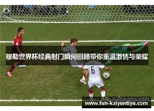 穆勒世界杯经典射门瞬间回顾带你重温激情与荣耀