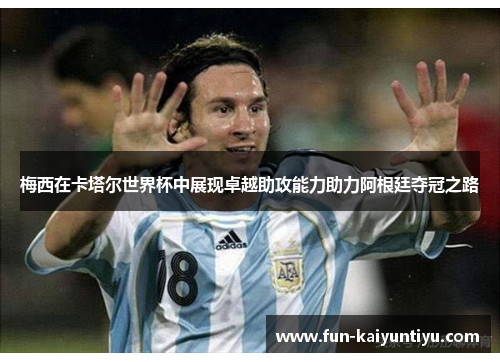 梅西在卡塔尔世界杯中展现卓越助攻能力助力阿根廷夺冠之路