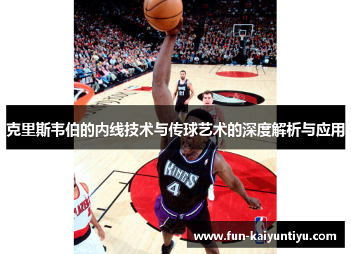 克里斯韦伯的内线技术与传球艺术的深度解析与应用