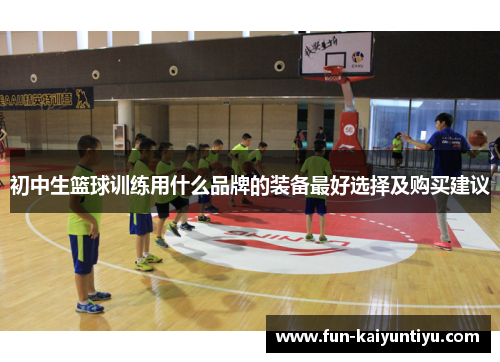 初中生篮球训练用什么品牌的装备最好选择及购买建议
