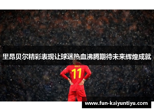 里昂贝尔精彩表现让球迷热血沸腾期待未来辉煌成就