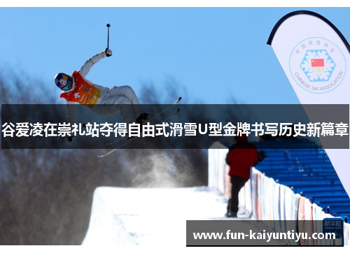 谷爱凌在崇礼站夺得自由式滑雪U型金牌书写历史新篇章