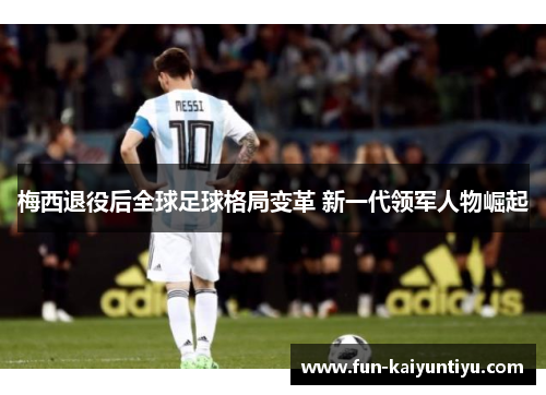 梅西退役后全球足球格局变革 新一代领军人物崛起