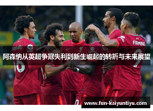 阿森纳从英超争冠失利到新生崛起的转折与未来展望