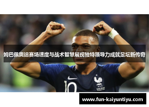 姆巴佩奥运赛场速度与战术智慧展现独特领导力成就足坛新传奇