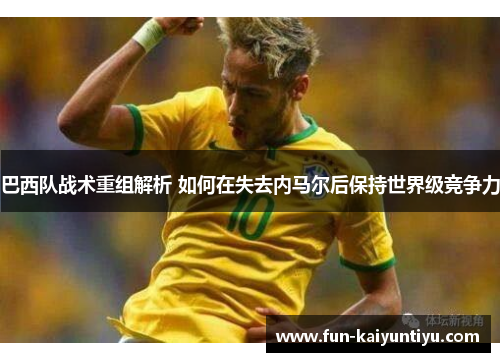 巴西队战术重组解析 如何在失去内马尔后保持世界级竞争力