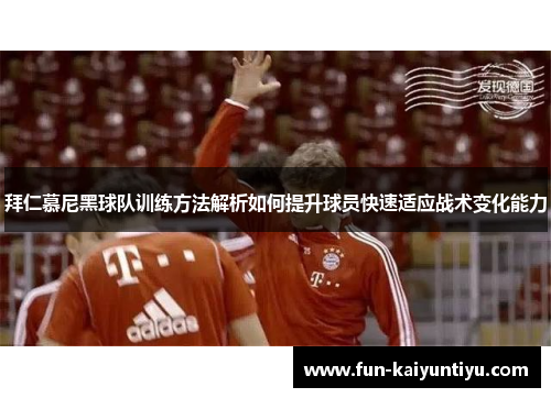 拜仁慕尼黑球队训练方法解析如何提升球员快速适应战术变化能力