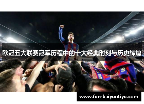 欧冠五大联赛冠军历程中的十大经典时刻与历史辉煌