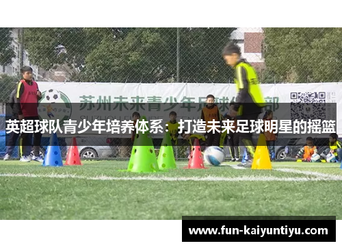 英超球队青少年培养体系：打造未来足球明星的摇篮