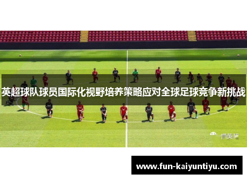 英超球队球员国际化视野培养策略应对全球足球竞争新挑战