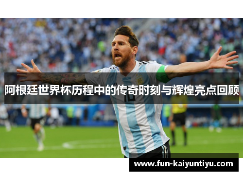 阿根廷世界杯历程中的传奇时刻与辉煌亮点回顾