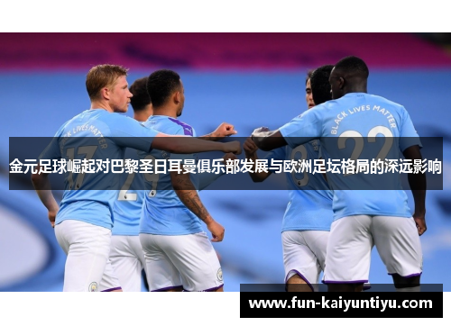 金元足球崛起对巴黎圣日耳曼俱乐部发展与欧洲足坛格局的深远影响