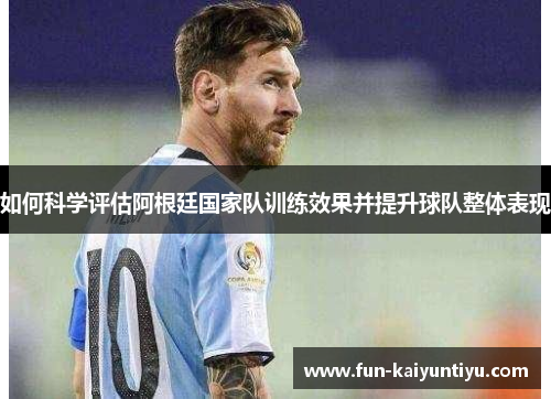 如何科学评估阿根廷国家队训练效果并提升球队整体表现