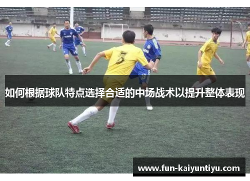 如何根据球队特点选择合适的中场战术以提升整体表现