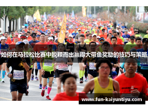 如何在马拉松比赛中脱颖而出赢得大带鱼奖励的技巧与策略