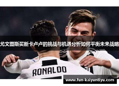 尤文图斯买断卡卢卢的挑战与机遇分析如何平衡未来战略