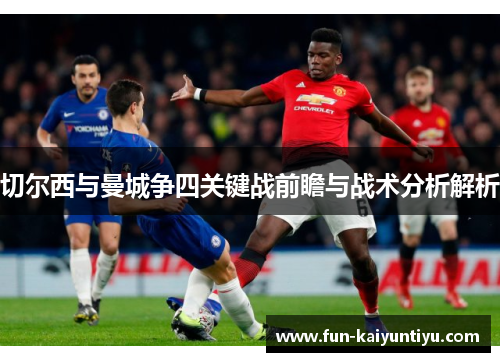 切尔西与曼城争四关键战前瞻与战术分析解析