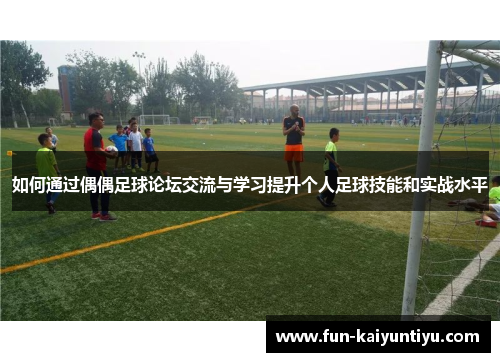 如何通过偶偶足球论坛交流与学习提升个人足球技能和实战水平